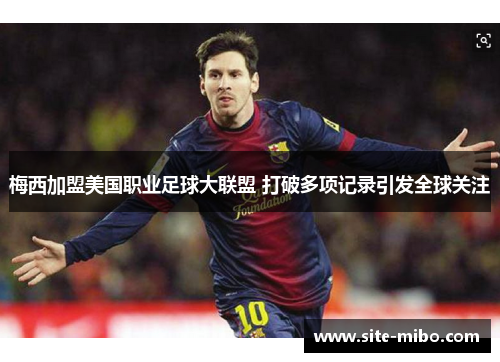 梅西加盟美国职业足球大联盟 打破多项记录引发全球关注 梅西加盟美国职业足球大联盟 打破多项记录引发全球关注
