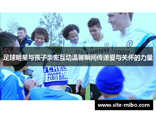 足球明星与孩子亲密互动温馨瞬间传递爱与关怀的力量