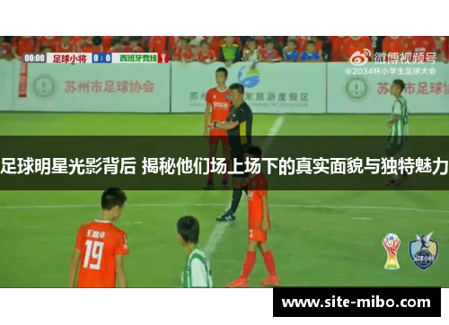 足球明星光影背后 揭秘他们场上场下的真实面貌与独特魅力 足球明星光影背后 揭秘他们场上场下的真实面貌与独特魅力