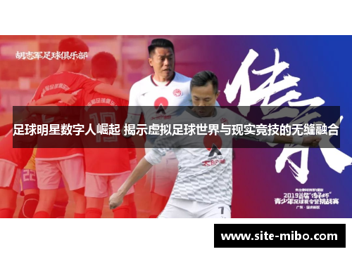 足球明星数字人崛起 揭示虚拟足球世界与现实竞技的无缝融合