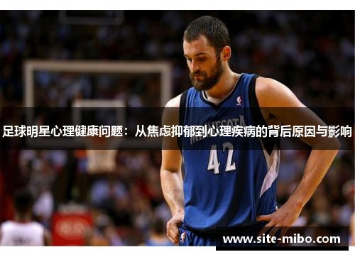 足球明星心理健康问题:从焦虑抑郁到心理疾病的背后原因与影响 足球明星心理健康问题:从焦虑抑郁到心理疾病的背后原因与影响