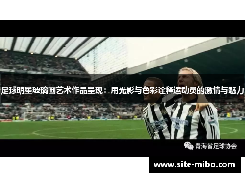 足球明星玻璃画艺术作品呈现：用光影与色彩诠释运动员的激情与魅力