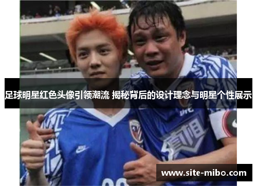足球明星红色头像引领潮流 揭秘背后的设计理念与明星个性展示