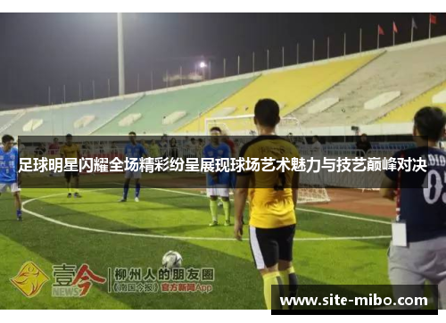 足球明星闪耀全场精彩纷呈展现球场艺术魅力与技艺巅峰对决 足球明星闪耀全场精彩纷呈展现球场艺术魅力与技艺巅峰对决