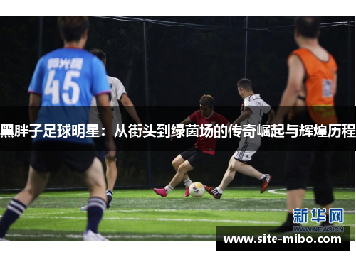 黑胖子足球明星：从街头到绿茵场的传奇崛起与辉煌历程