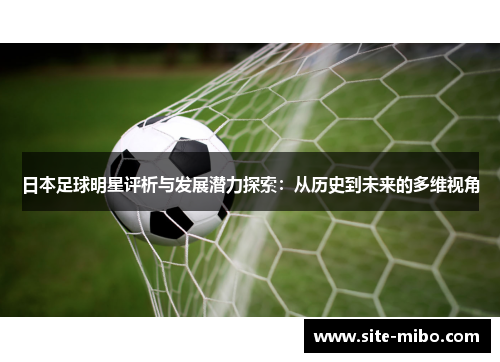 日本足球明星评析与发展潜力探索:从历史到未来的多维视角 日本足球明星评析与发展潜力探索:从历史到未来的多维视角