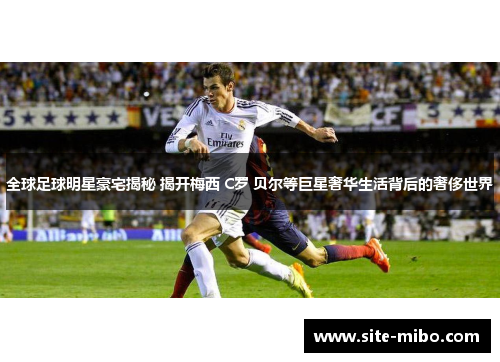 全球足球明星豪宅揭秘 揭开梅西 C罗 贝尔等巨星奢华生活背后的奢侈世界 全球足球明星豪宅揭秘 揭开梅西 C罗 贝尔等巨星奢华生活背后的奢侈世界