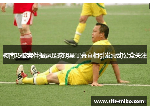 柯南巧破案件揭露足球明星黑幕真相引发震动公众关注 柯南巧破案件揭露足球明星黑幕真相引发震动公众关注