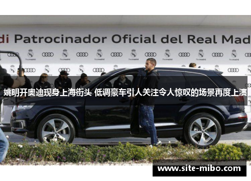 姚明开奥迪现身上海街头 低调豪车引人关注令人惊叹的场景再度上演 姚明开奥迪现身上海街头 低调豪车引人关注令人惊叹的场景再度上演