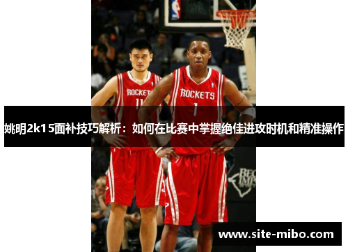 姚明2k15面补技巧解析:如何在比赛中掌握绝佳进攻时机和精准操作 姚明2k15面补技巧解析:如何在比赛中掌握绝佳进攻时机和精准操作