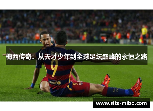梅西传奇:从天才少年到全球足坛巅峰的永恒之路 梅西传奇:从天才少年到全球足坛巅峰的永恒之路