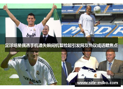 足球明星偶遇手机遗失瞬间机智捡起引发网友热议成话题焦点 足球明星偶遇手机遗失瞬间机智捡起引发网友热议成话题焦点