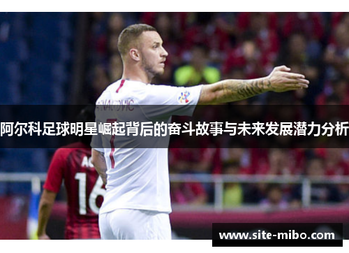 阿尔科足球明星崛起背后的奋斗故事与未来发展潜力分析