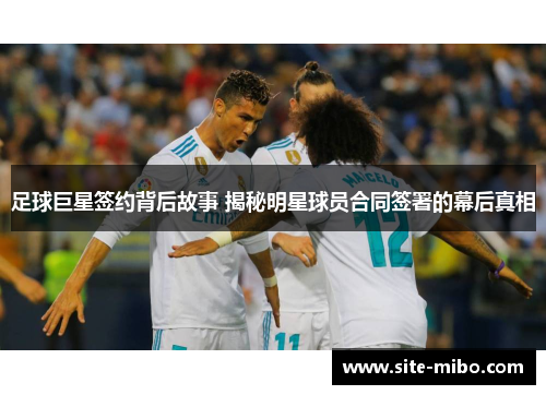 足球巨星签约背后故事 揭秘明星球员合同签署的幕后真相 足球巨星签约背后故事 揭秘明星球员合同签署的幕后真相