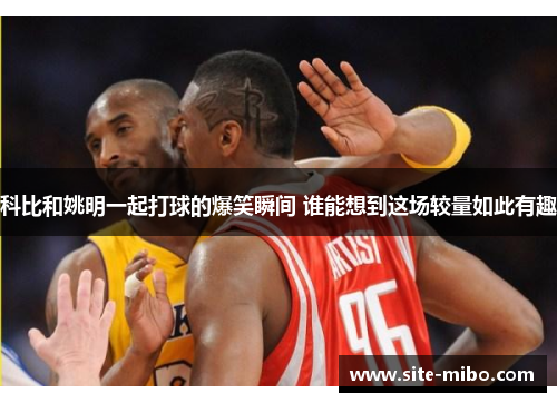 科比和姚明一起打球的爆笑瞬间 谁能想到这场较量如此有趣