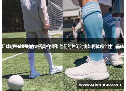 足球明星放假时的穿搭风格揭秘 他们的休闲时尚如何体现个性与品味 足球明星放假时的穿搭风格揭秘 他们的休闲时尚如何体现个性与品味