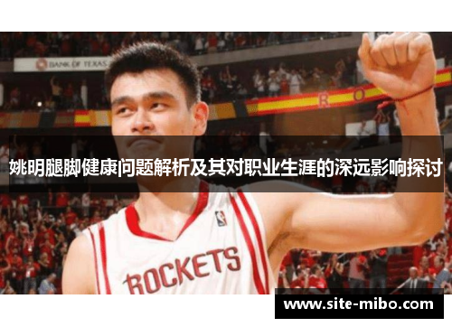 姚明腿脚健康问题解析及其对职业生涯的深远影响探讨