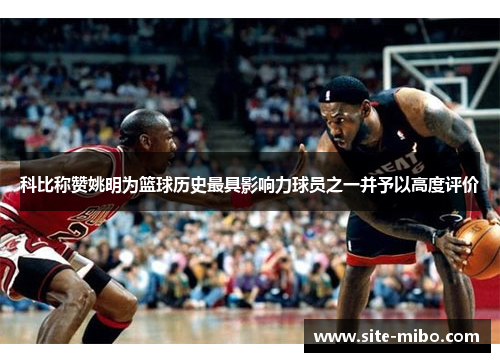 科比称赞姚明为篮球历史最具影响力球员之一并予以高度评价