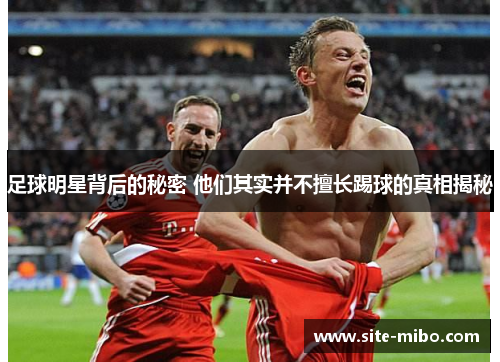 足球明星背后的秘密 他们其实并不擅长踢球的真相揭秘 足球明星背后的秘密 他们其实并不擅长踢球的真相揭秘
