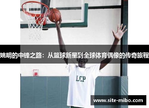 姚明的中锋之路：从篮球新星到全球体育偶像的传奇旅程