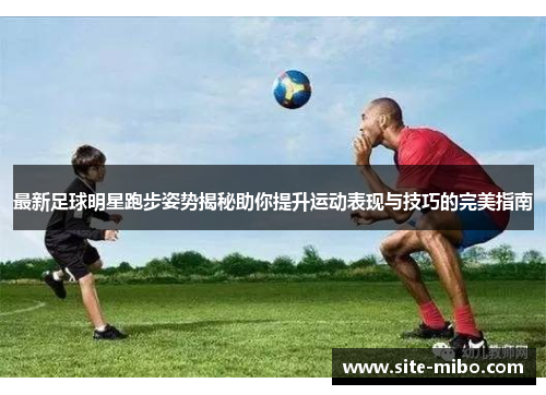 最新足球明星跑步姿势揭秘助你提升运动表现与技巧的完美指南