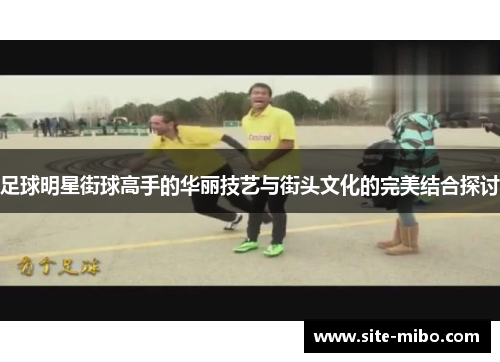 足球明星街球高手的华丽技艺与街头文化的完美结合探讨