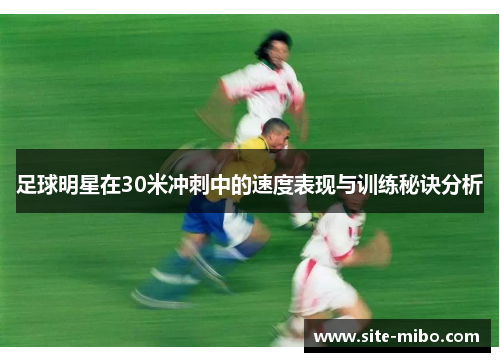 足球明星在30米冲刺中的速度表现与训练秘诀分析