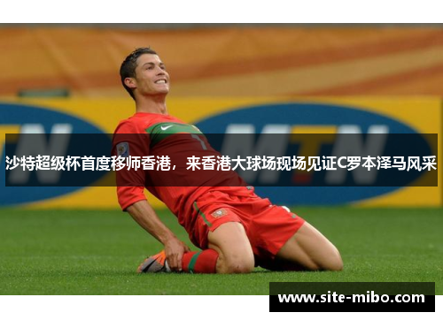 沙特超级杯首度移师香港,来香港大球场现场见证C罗本泽马风采 沙特超级杯首度移师香港,来香港大球场现场见证C罗本泽马风采