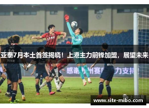 亚泰7月本土首签揭晓！上港主力前锋加盟，展望未来