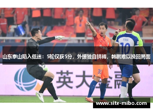 山东泰山陷入低迷:5轮仅获5分,外援独自拼搏,韩鹏难以挽回局面 山东泰山陷入低迷:5轮仅获5分,外援独自拼搏,韩鹏难以挽回局面