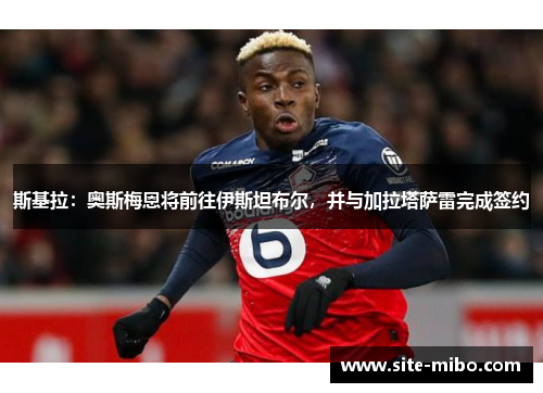 斯基拉：奥斯梅恩将前往伊斯坦布尔，并与加拉塔萨雷完成签约