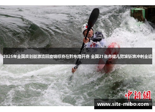 2025年全国皮划艇激流回旋锦标赛在黔东南开赛 全国21省市健儿劈波斩浪冲刺全运