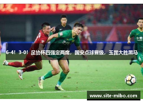 6-4!3-0!足协杯四强定两席,国安点球晋级,玉昆大胜黑马 6-4!3-0!足协杯四强定两席,国安点球晋级,玉昆大胜黑马