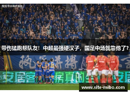 带伤猛跑帮队友!中超最强硬汉子,国足中场就靠他了? 带伤猛跑帮队友!中超最强硬汉子,国足中场就靠他了?