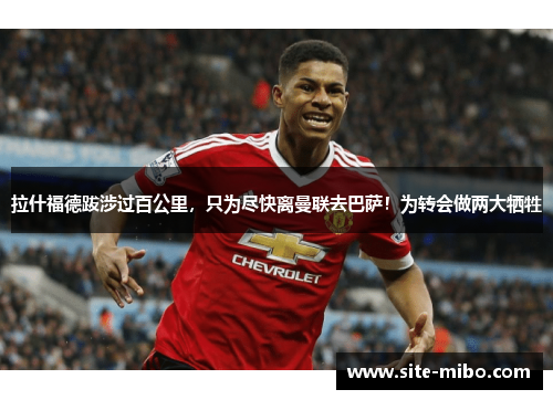 拉什福德跋涉过百公里，只为尽快离曼联去巴萨！为转会做两大牺牲