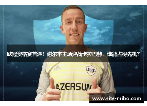欧冠资格赛首遇!谢尔本主场迎战卡拉巴赫,谁能占得先机? 欧冠资格赛首遇!谢尔本主场迎战卡拉巴赫,谁能占得先机?
