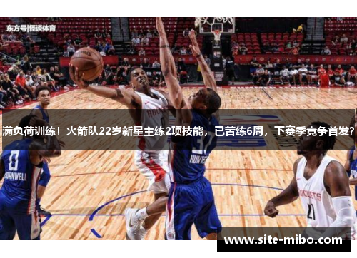 满负荷训练!火箭队22岁新星主练2项技能,已苦练6周,下赛季竞争首发? 满负荷训练!火箭队22岁新星主练2项技能,已苦练6周,下赛季竞争首发?