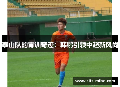 泰山队的青训奇迹：韩鹏引领中超新风尚