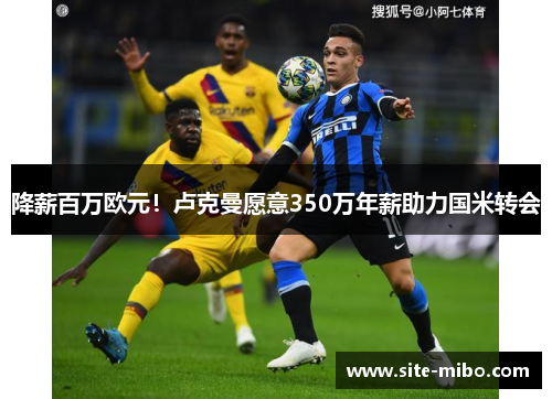 降薪百万欧元!卢克曼愿意350万年薪助力国米转会 降薪百万欧元!卢克曼愿意350万年薪助力国米转会