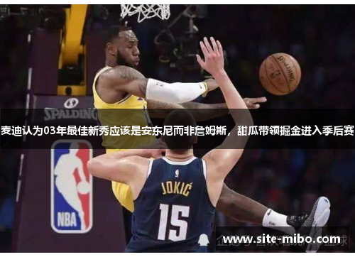 麦迪认为03年最佳新秀应该是安东尼而非詹姆斯,甜瓜带领掘金进入季后赛 麦迪认为03年最佳新秀应该是安东尼而非詹姆斯,甜瓜带领掘金进入季后赛