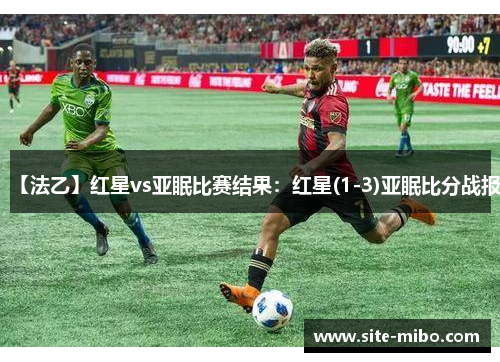 【法乙】红星vs亚眠比赛结果:红星(1-3)亚眠比分战报 【法乙】红星vs亚眠比赛结果:红星(1-3)亚眠比分战报
